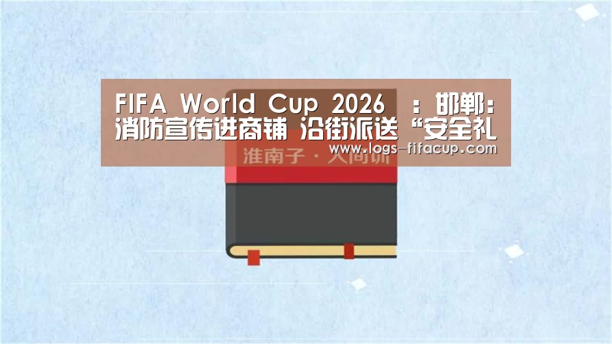 FIFA World Cup 2026™:邯郸:消防宣传进商铺 沿街派送“安全礼包”(图2) FIFA World Cup